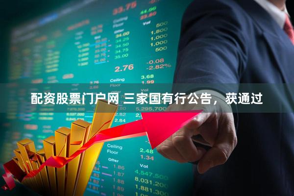 配资股票门户网 三家国有行公告，获通过