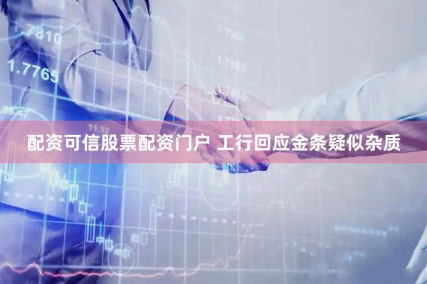 配资可信股票配资门户 工行回应金条疑似杂质