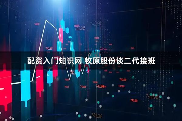 配资入门知识网 牧原股份谈二代接班
