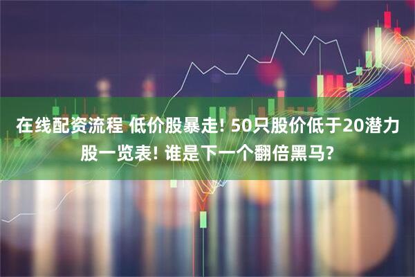 在线配资流程 低价股暴走! 50只股价低于20潜力股一览表! 谁是下一个翻倍黑马?