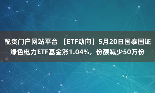 配资门户网站平台 【ETF动向】5月20日国泰国证绿色电力ETF基金涨1.04%，份额减少50万份