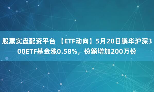 股票实盘配资平台 【ETF动向】5月20日鹏华沪深300ETF基金涨0.58%，份额增加200万份