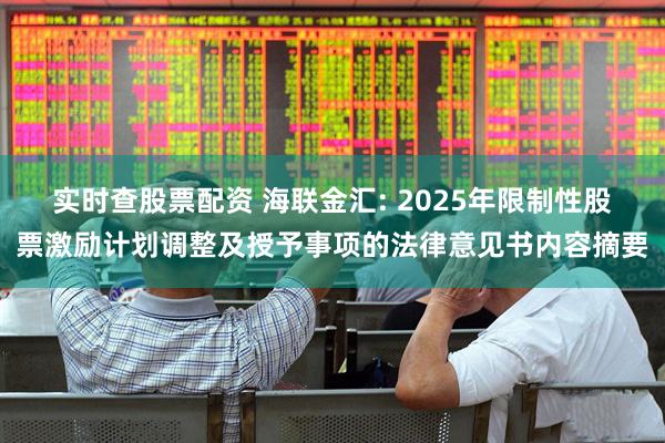实时查股票配资 海联金汇: 2025年限制性股票激励计划调整及授予事项的法律意见书内容摘要