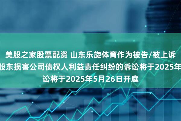 美股之家股票配资 山东乐旋体育作为被告/被上诉人的1起涉及股东损害公司债权人利益责任纠纷的诉讼将于2025年5月26日开庭