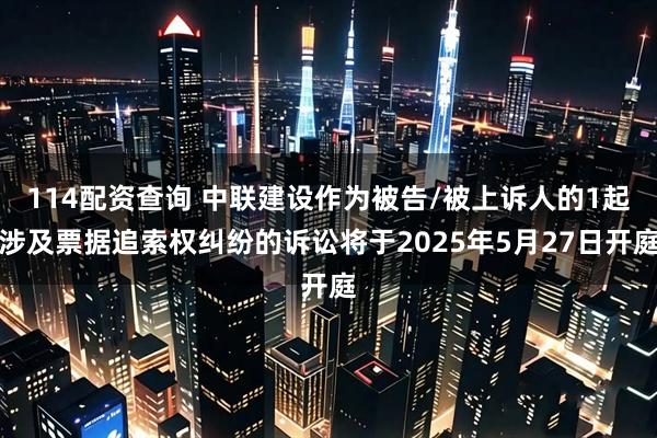 114配资查询 中联建设作为被告/被上诉人的1起涉及票据追索权纠纷的诉讼将于2025年5月27日开庭