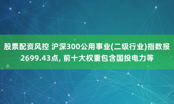 股票配资风控 沪深300公用事业(二级行业)指数报2699.43点, 前十大权重包含国投电力等