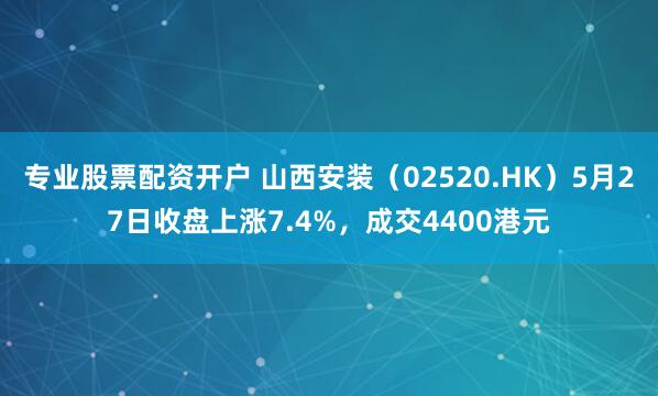 专业股票配资开户 山西安装（02520.HK）5月27日收盘上涨7.4%，成交4400港元