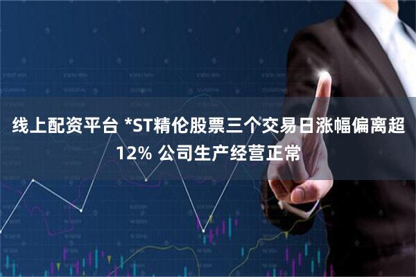 线上配资平台 *ST精伦股票三个交易日涨幅偏离超12% 公司生产经营正常