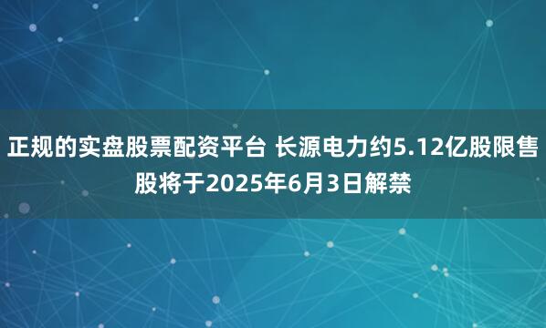 正规的实盘股票配资平台 长源电力约5.12亿股限售股将于2025年6月3日解禁