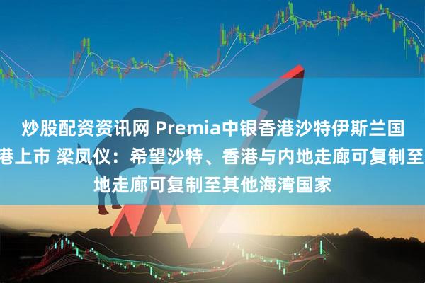 炒股配资资讯网 Premia中银香港沙特伊斯兰国债ETF首日在港上市 梁凤仪：希望沙特、香港与内地走廊可复制至其他海湾国家