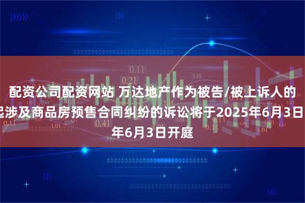 配资公司配资网站 万达地产作为被告/被上诉人的35起涉及商品房预售合同纠纷的诉讼将于2025年6月3日开庭