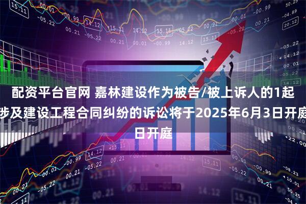 配资平台官网 嘉林建设作为被告/被上诉人的1起涉及建设工程合同纠纷的诉讼将于2025年6月3日开庭
