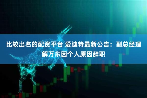 比较出名的配资平台 爱迪特最新公告：副总经理解万东因个人原因辞职