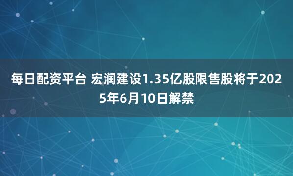 每日配资平台 宏润建设1.35亿股限售股将于2025年6月10日解禁
