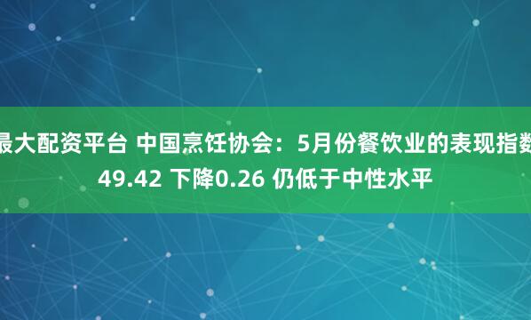 最大配资平台 中国烹饪协会：5月份餐饮业的表现指数49.42 下降0.26 仍低于中性水平