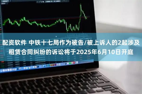 配资软件 中铁十七局作为被告/被上诉人的2起涉及租赁合同纠纷的诉讼将于2025年6月10日开庭