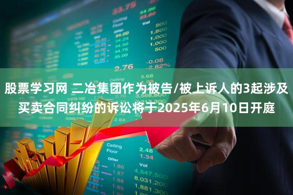 股票学习网 二冶集团作为被告/被上诉人的3起涉及买卖合同纠纷的诉讼将于2025年6月10日开庭