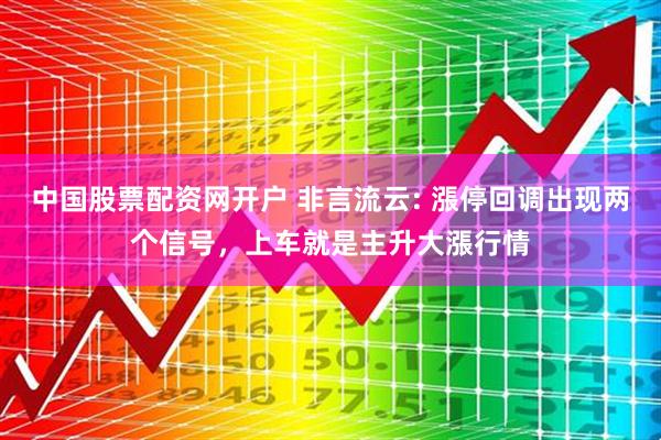 中国股票配资网开户 非言流云: 漲停回调出现两个信号，上车就是主升大漲行情