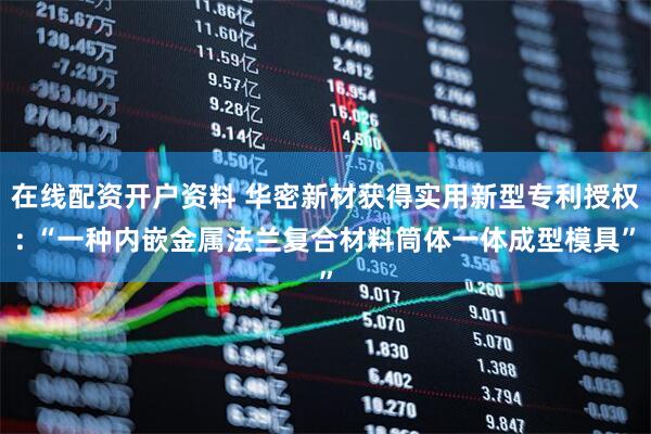 在线配资开户资料 华密新材获得实用新型专利授权: “一种内嵌金属法兰复合材料筒体一体成型模具”