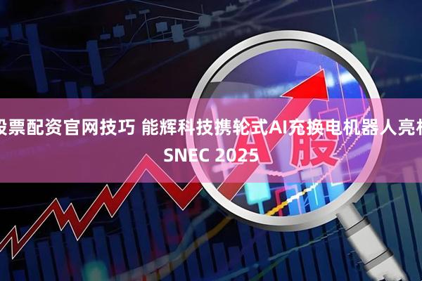 股票配资官网技巧 能辉科技携轮式AI充换电机器人亮相SNEC 2025