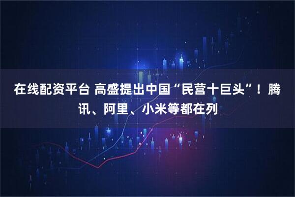 在线配资平台 高盛提出中国“民营十巨头”！腾讯、阿里、小米等都在列