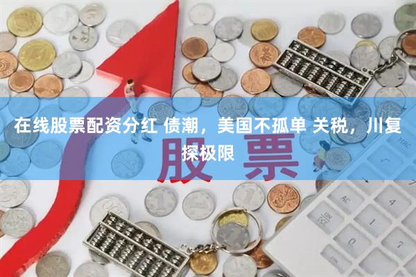 在线股票配资分红 债潮，美国不孤单 关税，川复探极限