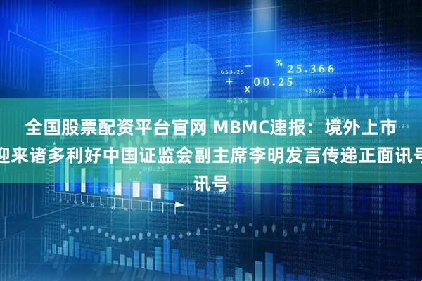 全国股票配资平台官网 MBMC速报：境外上市迎来诸多利好中国证监会副主席李明发言传递正面讯号