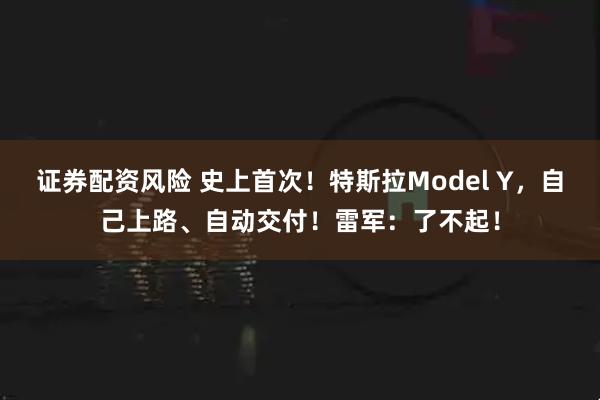 证券配资风险 史上首次！特斯拉Model Y，自己上路、自动交付！雷军：了不起！