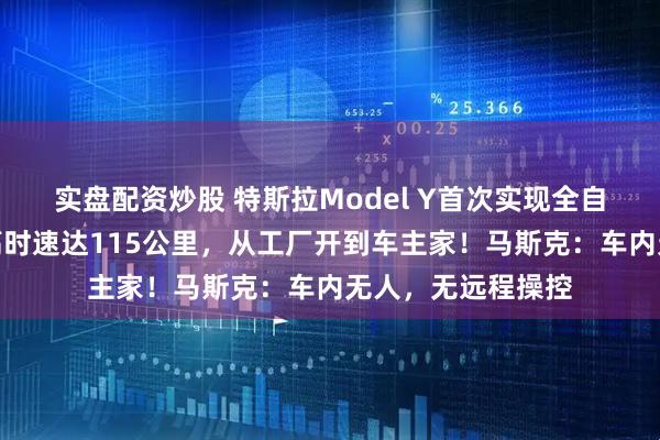 实盘配资炒股 特斯拉Model Y首次实现全自动驾驶交付！最高时速达115公里，从工厂开到车主家！马斯克：车内无人，无远程操控
