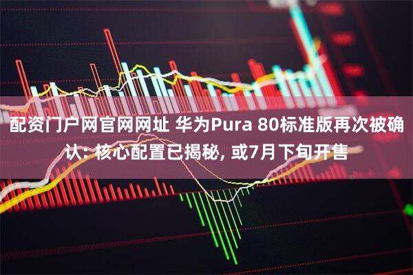 配资门户网官网网址 华为Pura 80标准版再次被确认: 核心配置已揭秘, 或7月下旬开售