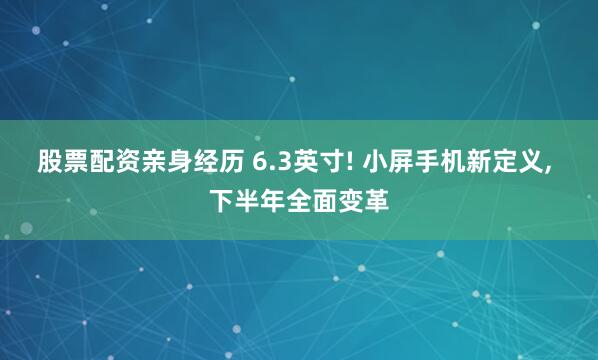股票配资亲身经历 6.3英寸! 小屏手机新定义, 下半年全面变革