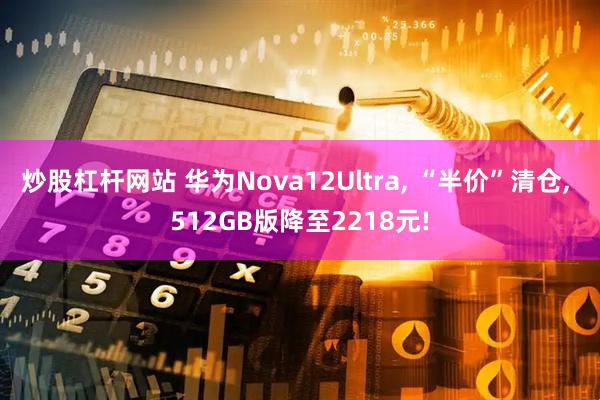 炒股杠杆网站 华为Nova12Ultra, “半价”清仓, 512GB版降至2218元!