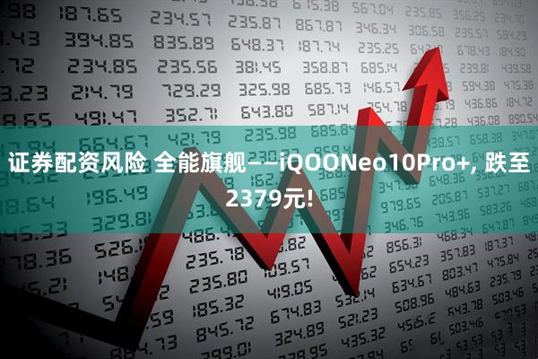 证券配资风险 全能旗舰——iQOONeo10Pro+, 跌至2379元!