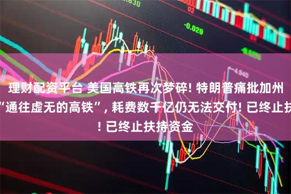 理财配资平台 美国高铁再次梦碎! 特朗普痛批加州高铁是“通往虚无的高铁”, 耗费数千亿仍无法交付! 已终止扶持资金