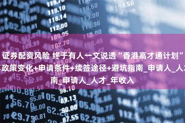 证券配资风险 终于有人一文说透“香港高才通计划”：2025年政策变化+申请条件+续签途径+避坑指南_申请人_人才_年收入