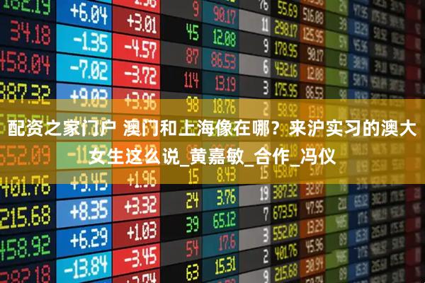 配资之家门户 澳门和上海像在哪？来沪实习的澳大女生这么说_黄嘉敏_合作_冯仪