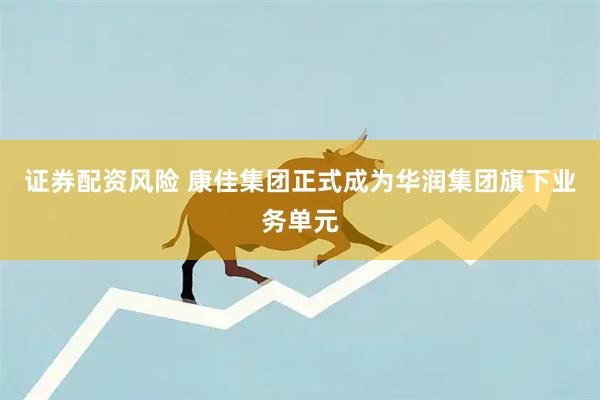证券配资风险 康佳集团正式成为华润集团旗下业务单元