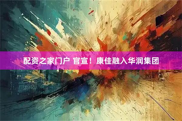 配资之家门户 官宣!康佳融入华润集团