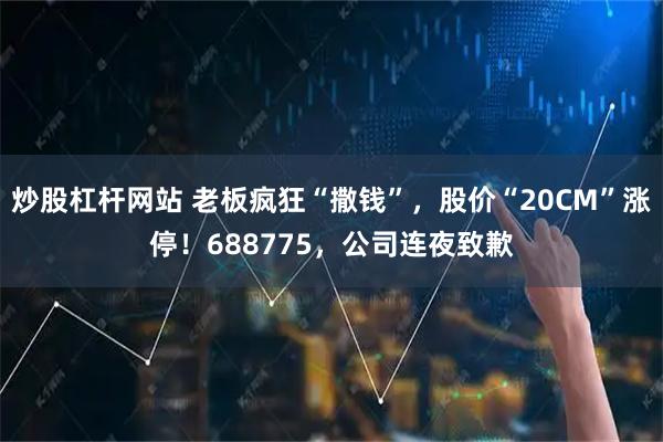 炒股杠杆网站 老板疯狂“撒钱”，股价“20CM”涨停！688775，公司连夜致歉