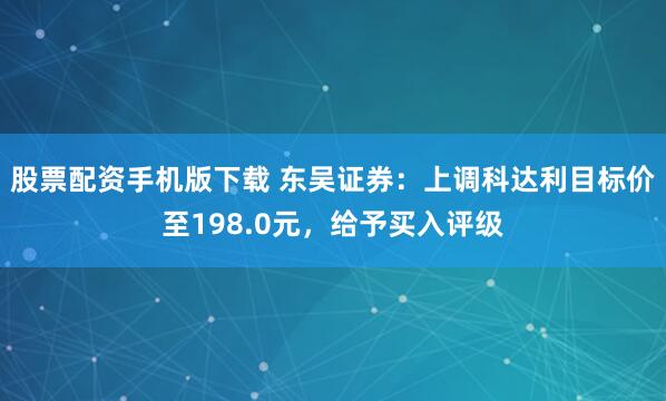 股票配资手机版下载 东吴证券：上调科达利目标价至198.0元，给予买入评级