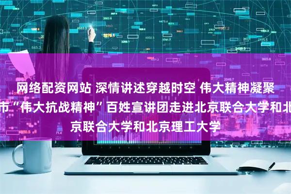 网络配资网站 深情讲述穿越时空 伟大精神凝聚力量！北京市“伟大抗战精神”百姓宣讲团走进北京联合大学和北京理工大学